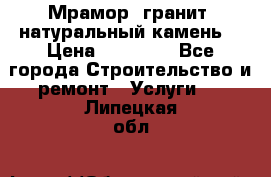Мрамор, гранит, натуральный камень! › Цена ­ 10 000 - Все города Строительство и ремонт » Услуги   . Липецкая обл.